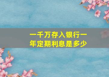 一千万存入银行一年定期利息是多少