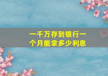 一千万存到银行一个月能拿多少利息