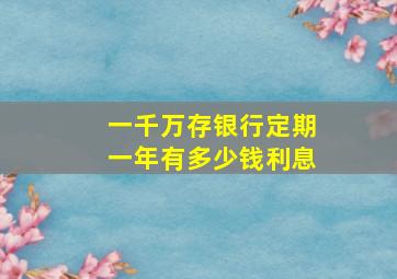 一千万存银行定期一年有多少钱利息