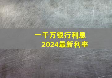 一千万银行利息2024最新利率