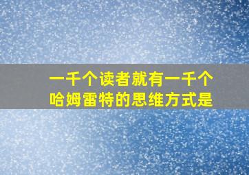 一千个读者就有一千个哈姆雷特的思维方式是