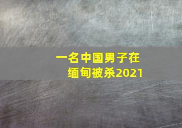 一名中国男子在缅甸被杀2021