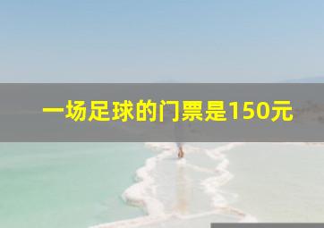 一场足球的门票是150元