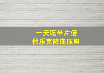 一天吃半片倍他乐克降血压吗