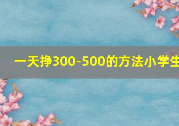 一天挣300-500的方法小学生