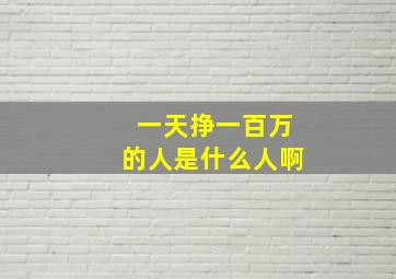 一天挣一百万的人是什么人啊