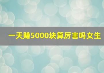 一天赚5000块算厉害吗女生