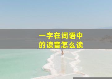 一字在词语中的读音怎么读