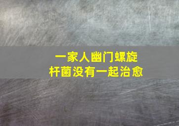 一家人幽门螺旋杆菌没有一起治愈