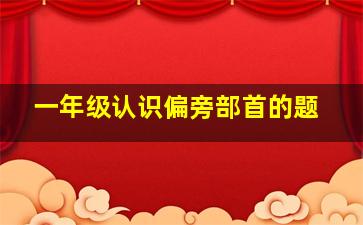 一年级认识偏旁部首的题