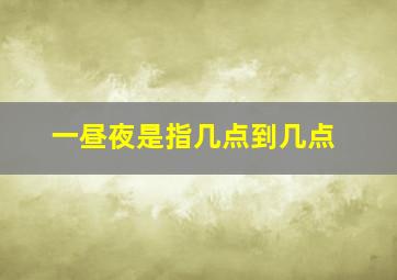 一昼夜是指几点到几点