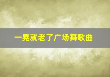 一晃就老了广场舞歌曲