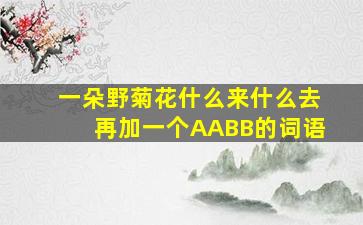 一朵野菊花什么来什么去再加一个AABB的词语