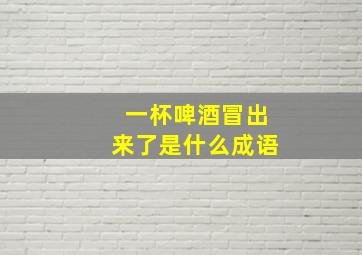 一杯啤酒冒出来了是什么成语