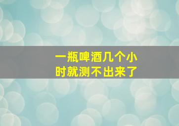 一瓶啤酒几个小时就测不出来了