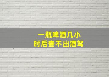 一瓶啤酒几小时后查不出酒驾