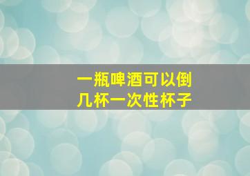 一瓶啤酒可以倒几杯一次性杯子