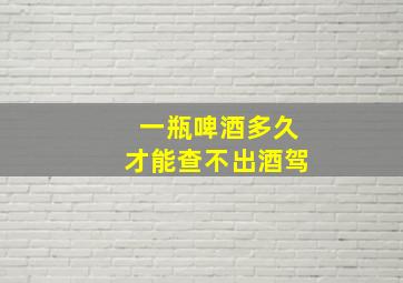 一瓶啤酒多久才能查不出酒驾