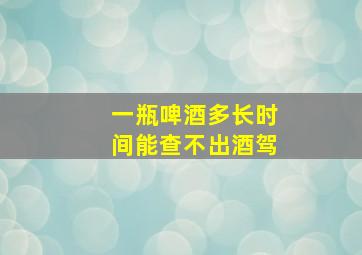 一瓶啤酒多长时间能查不出酒驾