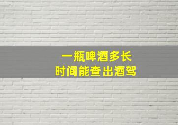 一瓶啤酒多长时间能查出酒驾