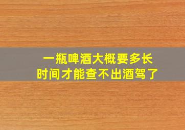 一瓶啤酒大概要多长时间才能查不出酒驾了