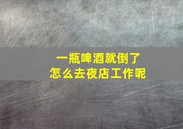 一瓶啤酒就倒了怎么去夜店工作呢