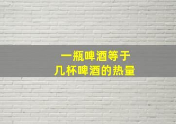 一瓶啤酒等于几杯啤酒的热量