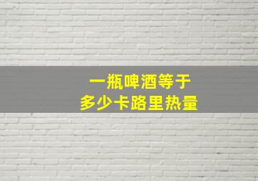 一瓶啤酒等于多少卡路里热量