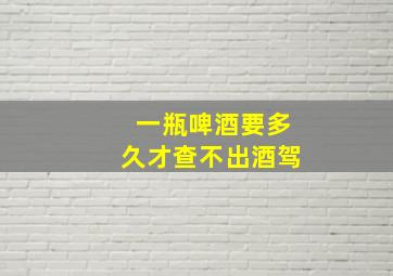 一瓶啤酒要多久才查不出酒驾