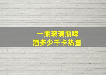 一瓶玻璃瓶啤酒多少千卡热量