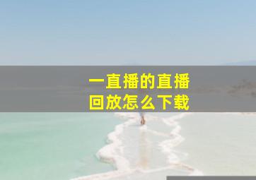 一直播的直播回放怎么下载