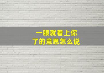 一眼就看上你了的意思怎么说