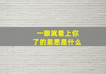 一眼就看上你了的意思是什么