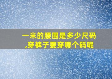 一米的腰围是多少尺码,穿裤子要穿哪个码呢