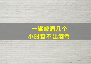 一罐啤酒几个小时查不出酒驾