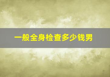 一般全身检查多少钱男