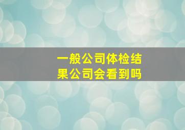 一般公司体检结果公司会看到吗