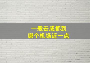 一般去成都到哪个机场近一点