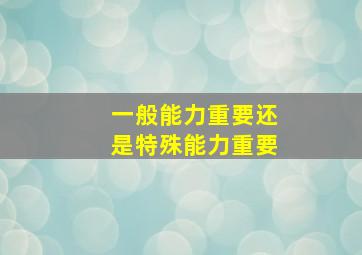 一般能力重要还是特殊能力重要