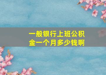 一般银行上班公积金一个月多少钱啊