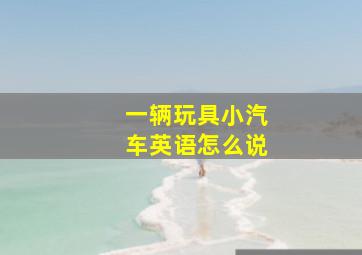 一辆玩具小汽车英语怎么说