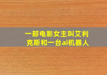 一部电影女主叫艾利克斯和一台ai机器人