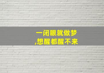 一闭眼就做梦,想醒都醒不来