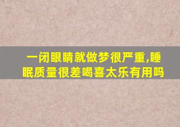 一闭眼睛就做梦很严重,睡眠质量很差喝喜太乐有用吗