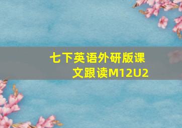 七下英语外研版课文跟读M12U2