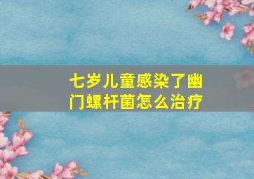 七岁儿童感染了幽门螺杆菌怎么治疗