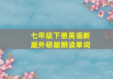 七年级下册英语新版外研版朗读单词