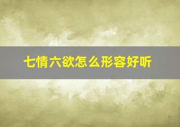 七情六欲怎么形容好听