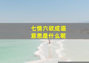 七情六欲成语意思是什么呢