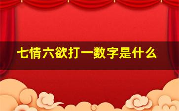 七情六欲打一数字是什么